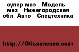 супер маз › Модель ­ маз - Нижегородская обл. Авто » Спецтехника   